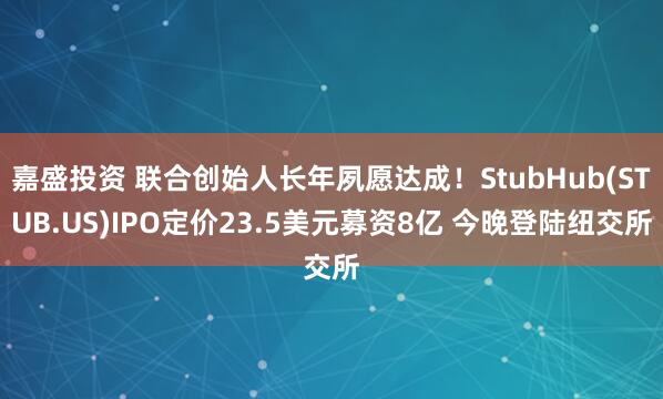 嘉盛投资 联合创始人长年夙愿达成！StubHub(STUB.US)IPO定价23.5美元募资8亿 今晚登陆纽交所