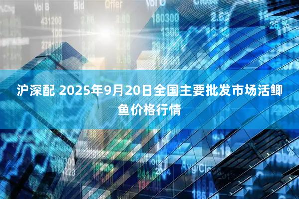 沪深配 2025年9月20日全国主要批发市场活鲫鱼价格行情
