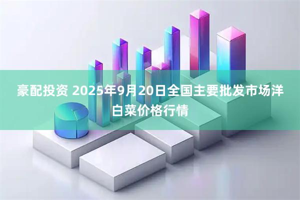 豪配投资 2025年9月20日全国主要批发市场洋白菜价格行情