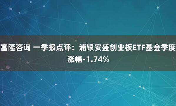富隆咨询 一季报点评：浦银安盛创业板ETF基金季度涨幅-1.74%