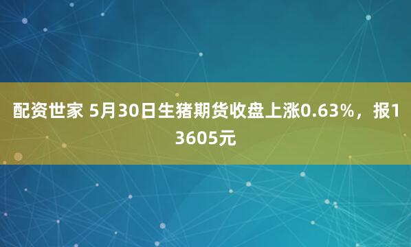 配资世家 5月30日生猪期货收盘上涨0.63%，报13605元