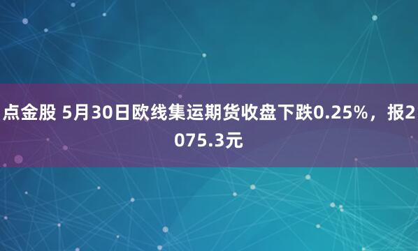 点金股 5月30日欧线集运期货收盘下跌0.25%，报2075.3元