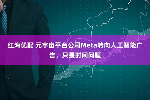 红海优配 元宇宙平台公司Meta转向人工智能广告，只是时间问题