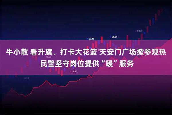 牛小散 看升旗、打卡大花篮 天安门广场掀参观热 民警坚守岗位提供“暖”服务