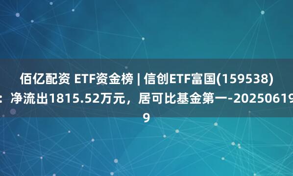 佰亿配资 ETF资金榜 | 信创ETF富国(159538)：净流出1815.52万元，居可比基金第一-20250619