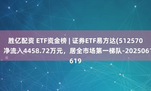 胜亿配资 ETF资金榜 | 证券ETF易方达(512570)：净流入4458.72万元，居全市场第一梯队-20250619