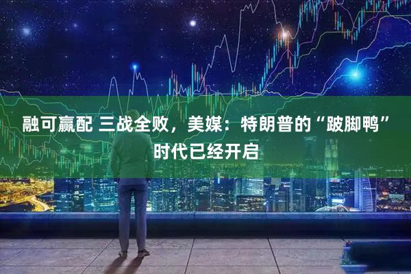 融可赢配 三战全败,美媒:特朗普的“跛脚鸭”时代已经开启