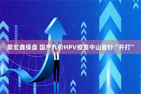 聚宏鑫操盘 国产九价HPV疫苗中山首针“开打”