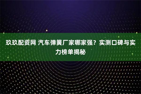 玖玖配资网 汽车弹簧厂家哪家强？实测口碑与实力榜单揭秘
