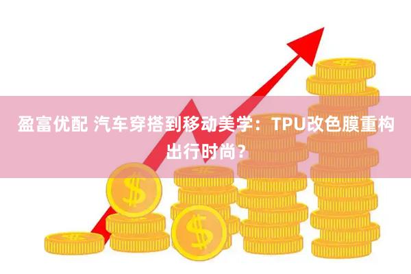 盈富优配 汽车穿搭到移动美学：TPU改色膜重构出行时尚？