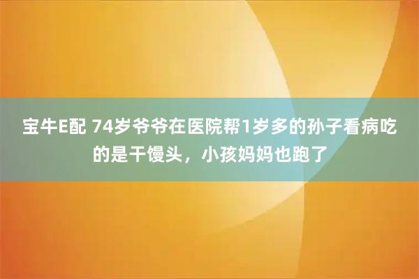 宝牛E配 74岁爷爷在医院帮1岁多的孙子看病吃的是干馒头，小孩妈妈也跑了