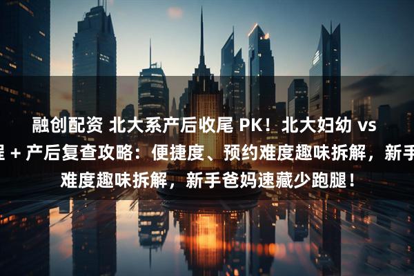 融创配资 北大系产后收尾 PK！北大妇幼 vs 北大人民出院流程 + 产后复查攻略：便捷度、预约难度趣味拆解，新手爸妈速藏少跑腿！