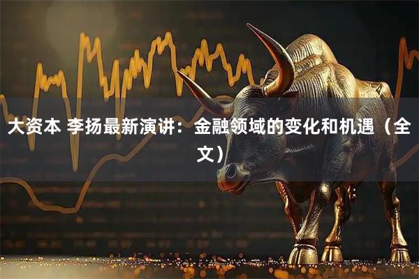 大资本 李扬最新演讲：金融领域的变化和机遇（全文）
