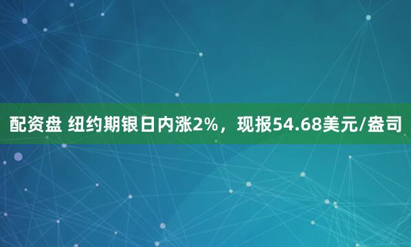 配资盘 纽约期银日内涨2%，现报54.68美元/盎司