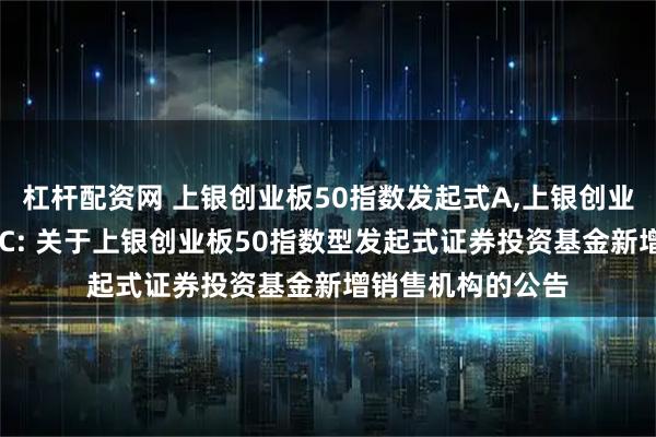 杠杆配资网 上银创业板50指数发起式A,上银创业板50指数发起式C: 关于上银创业板50指数型发起式证券投资基金新增销售机构的公告