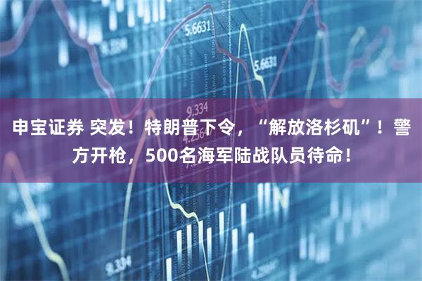 申宝证券 突发！特朗普下令，“解放洛杉矶”！警方开枪，500名海军陆战队员待命！