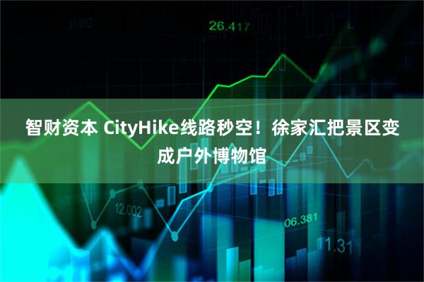 智财资本 CityHike线路秒空！徐家汇把景区变成户外博物馆