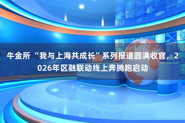 牛金所 “我与上海共成长”系列报道圆满收官，2026年区融联动线上奔腾跑启动