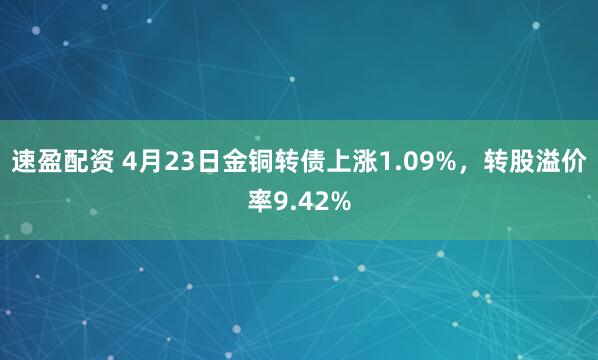 速盈配资 4月23日金铜转债上涨1.09%，转股溢价率9.42%