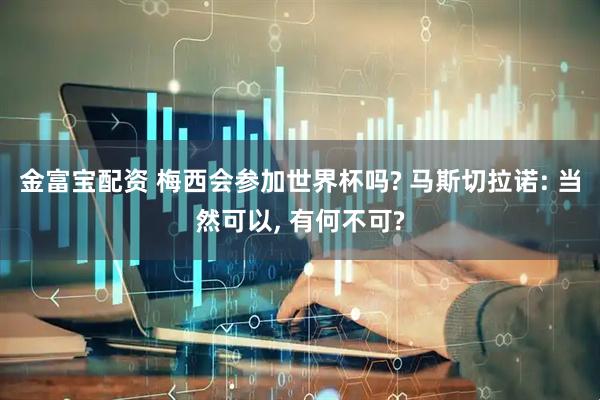 金富宝配资 梅西会参加世界杯吗? 马斯切拉诺: 当然可以, 有何不可?