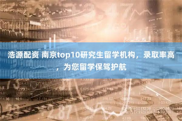 浩源配资 南京top10研究生留学机构，录取率高，为您留学保驾护航