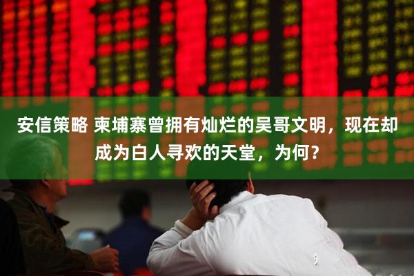 安信策略 柬埔寨曾拥有灿烂的吴哥文明，现在却成为白人寻欢的天堂，为何？