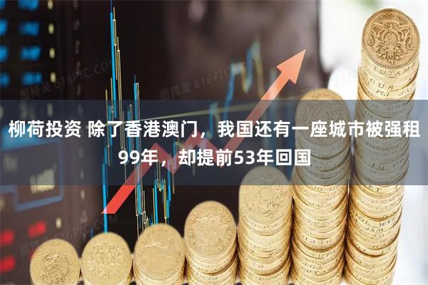 柳荷投资 除了香港澳门，我国还有一座城市被强租99年，却提前53年回国