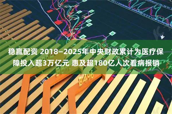 稳赢配资 2018—2025年中央财政累计为医疗保障投入超3万亿元 惠及超180亿人次看病报销