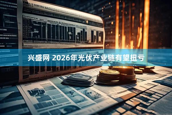 兴盛网 2026年光伏产业链有望扭亏