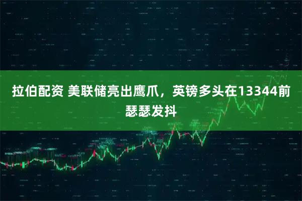 拉伯配资 美联储亮出鹰爪，英镑多头在13344前瑟瑟发抖