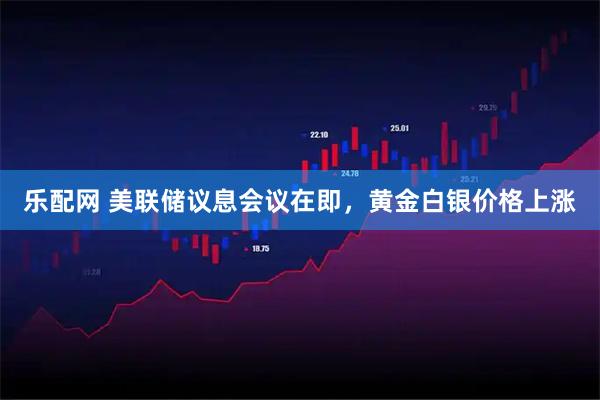 乐配网 美联储议息会议在即，黄金白银价格上涨