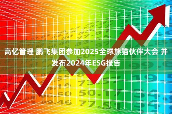 高亿管理 鹏飞集团参加2025全球熊猫伙伴大会 并发布2024年ESG报告