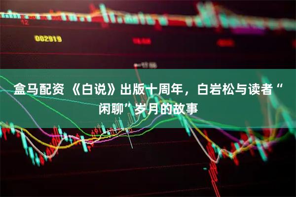 盒马配资 《白说》出版十周年，白岩松与读者“闲聊”岁月的故事