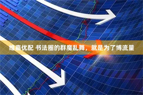 维嘉优配 书法圈的群魔乱舞，就是为了博流量
