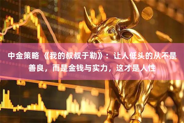 中金策略 《我的叔叔于勒》：让人低头的从不是善良，而是金钱与实力，这才是人性